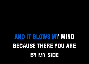 AND IT BLOWS MY MIND
BECAUSE THERE YOU ARE
BY MY SIDE