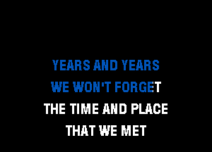 YEARS AND YEARS

WE WON'T FORGET
THE TIME AND PLACE
THAT WE MET