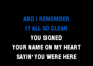 AND I REMEMBER
IT ALL 80 CLEAR
YOU SIGNED
YOUR NAME ON MY HEART

SAYIH' YOU WERE HERE I