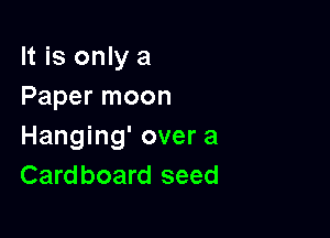 It is only a
Paper moon

Hanging' over a
Cardboard seed