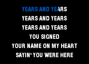 YERBS AND YEARS
YEARS AND YEARS
YEARS AND YEARS
YOU SIGNED
YOUR NAME ON MY HEART

SAYIH' YOU WERE HERE I