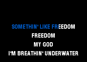 SOMETHIH' LIKE FREEDOM
FREEDOM
MY GOD
I'M BREATHIH' UNDERWATER