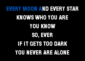 EVERY MOON AND EVERY STAR
KNOWS WHO YOU ARE
YOU KNOW
SO, EVER
IF IT GETS T00 DARK
YOU EVER ARE ALONE