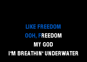 LIKE FREEDOM

00H, FREEDOM
MY GOD
I'M BBEATHIN' UNDERWATER