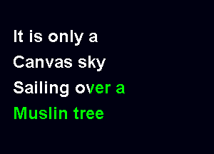 It is only a
Canvas sky

Sailing over a
Muslin tree