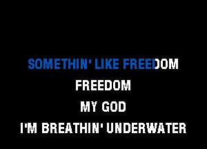 SOMETHIH' LIKE FREEDOM
FREEDOM
MY GOD
I'M BREATHIH' UNDERWATER