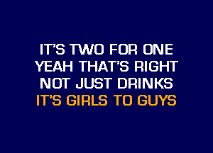 ITS 1W0 FOR ONE
YEAH THAT'S RIGHT
NOT JUST DRINKS
IT'S GIRLS TO GUYS

g