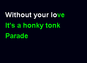 Without your love
It's a honky tonk

Parade