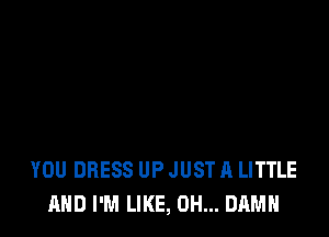 YOU DRESS UP JUST A LITTLE
AND I'M LIKE, 0H... DAMN