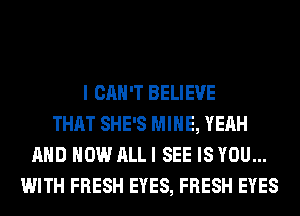 I CAN'T BELIEVE
THAT SHE'S MINE, YEAH
AND HOW ALL I SEE IS YOU...
WITH FRESH EYES, FRESH EYES