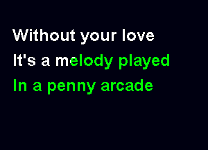 Without your love
It's a melody played

In a penny arcade