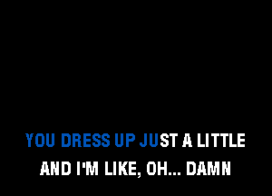 YOU DRESS UP JUST A LITTLE
AND I'M LIKE, 0H... DAMN