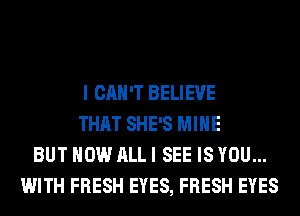 I CAN'T BELIEVE
THAT SHE'S MINE
BUT HOW ALL I SEE IS YOU...
WITH FRESH EYES, FRESH EYES