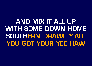 AND MIX IT ALL UP
WITH SOME DOWN HOME
SOUTHERN DRAWL WALL
YOU GOT YOUR YEE-HAW