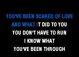 YOU'VE BEEN SCARED OF LOVE
AND WHAT IT DID TO YOU
YOU DON'T HAVE TO RUN

I KNOW WHAT
YOU'VE BEEN THROUGH