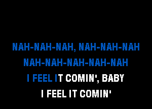 HAH-HAH-HAH, HAH-HAH-HAH
HAH-HAH-HAH-HAH-HAH
I FEEL IT COMIH', BABY
I FEEL IT COMIH'