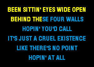 BEEN SITTIH' EYES WIDE OPEN
BEHIND THESE FOUR WALLS
HOPIH' YOU'D CALL
IT'S JUST A CRUEL EXISTEHCE
LIKE THERE'S H0 POINT
HOPIH' AT ALL