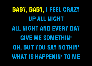 BABY, BABY, I FEEL CRAZY
UP ALL NIGHT
ALL NIGHT AND EVERY DAY
GIVE ME SOMETHIH'
0H, BUT YOU SAY HOTHlH'
WHAT IS HAPPEHIH' TO ME