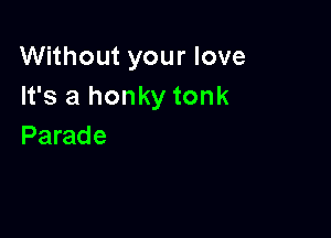 Without your love
It's a honky tonk

Parade