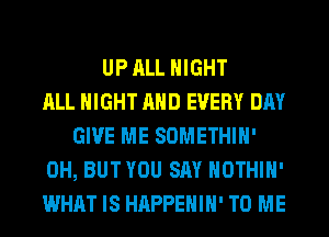 UP ALL NIGHT
ALL NIGHT AND EVERY DAY
GIVE ME SOMETHIH'
0H, BUT YOU SAY HOTHlH'
WHAT IS HAPPEHIH' TO ME