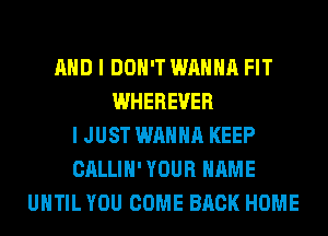 AND I DON'T WANNA FIT
WHEREVER
I JUST WANNA KEEP
CALLIH' YOUR NAME
UNTIL YOU COME BACK HOME