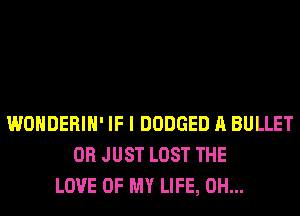 WONDERIH' IF I DODGED A BULLET
0R JUST LOST THE
LOVE OF MY LIFE, 0H...
