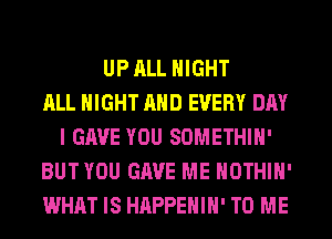 UP ALL NIGHT
ALL NIGHT AND EVERY DAY
I GAVE YOU SOMETHIH'
BUT YOU GAVE ME HOTHlH'
WHAT IS HAPPEHIH' TO ME