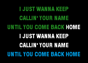 I JUST WANNA KEEP
CALLIH' YOUR NAME
UNTIL YOU COME BACK HOME
I JUST WANNA KEEP
CALLIH' YOUR NAME
UNTIL YOU COME BACK HOME