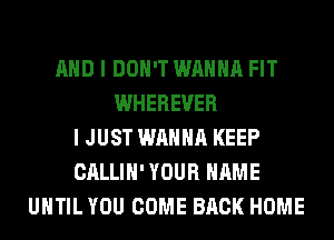AND I DON'T WANNA FIT
WHEREVER
I JUST WANNA KEEP
CALLIH' YOUR NAME
UNTIL YOU COME BACK HOME