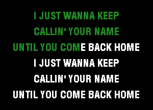 I JUST WANNA KEEP
CALLIH' YOUR NAME
UNTIL YOU COME BACK HOME
I JUST WANNA KEEP
CALLIH' YOUR NAME
UNTIL YOU COME BACK HOME