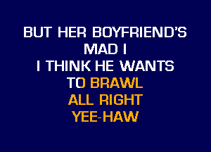 BUT HER BOYFRIEND'S
MAD I
I THINK HE WANTS
TO BRAWL
ALL RIGHT
YEE-HAW