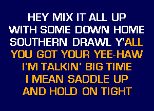 HEY MIX IT ALL UP
WITH SOME DOWN HOME
SOUTHERN DRAWL WALL
YOU GOT YOUR YEE-HAW

I'M TALKIN' BIG TIME

I MEAN SADDLE UP

AND HOLD ON TIGHT