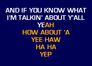 AND IF YOU KNOW WHAT
I'M TALKIN' ABOUT WALL
YEAH
HOW ABOUT 'A
YEE-HAW
HA HA
YEP