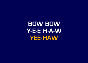 BOW BOW
Y-E-E H-A-W

YEE- HAW