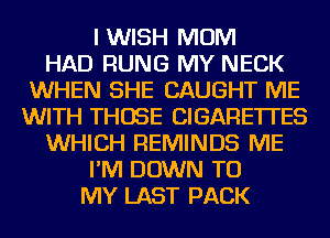 I WISH MOM
HAD RUNG MY NECK
WHEN SHE CAUGHT ME
WITH THOSE CIGARETTES
WHICH REMINDS ME
I'M DOWN TO
MY LAST PACK