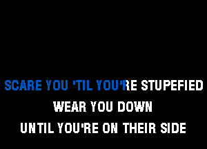 SCARE YOU 'TIL YOU'RE STUPEFIED
WEAR YOU DOWN
UNTIL YOU'RE ON THEIR SIDE