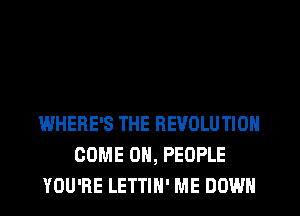 WHERE'S THE REVOLUTION
COME ON, PEOPLE
YOU'RE LETTIH' ME DOWN