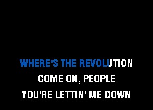 WHERE'S THE REVOLUTION
COME ON, PEOPLE
YOU'RE LETTIH' ME DOWN