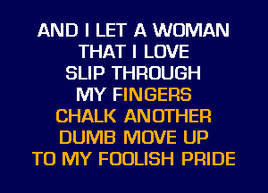 AND I LET A WOMAN
THAT I LOVE
SLIP THROUGH
MY FINGERS
CHALK ANOTHER
DUMB MOVE UP
TO MY FUDLISH PRIDE