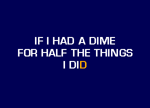 IF I HAD A DIME
FUR HALF THE THINGS

I DID