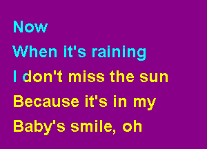 Now
When it's raining

ldon't miss the sun
Because it's in my
Baby's smile, oh