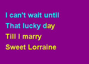 I can't wait until
That lucky day

Till I marry
Sweet Lorraine