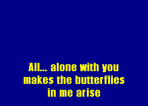 All... alone with you
makes the butterflies
in me arise