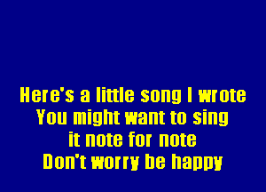 HBIB'S a little SUI!!! I wrote

You might want to sing
it note for new
Don't worm he hallmir