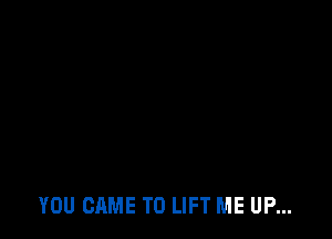 YOU CAME T0 LIFT ME UP...