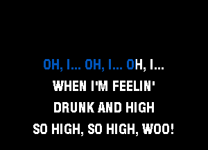 OH, I... OH, I... OH, I...

WHEN I'M FEELIN'
DRUNK AND HIGH
80 HIGH, 80 HIGH, W00!