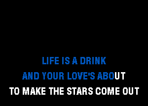 LIFE IS A DRINK
AND YOUR LOVE'S ABOUT
TO MAKE THE STARS COME OUT
