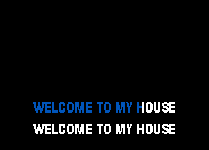 WELCOME TO MY HOUSE
WELCOME TO MY HOUSE