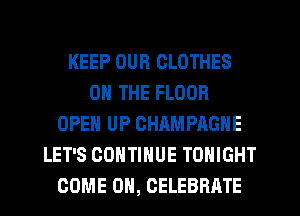 KEEP OUR CLOTHES
ON THE FLOOR
OPEN UP CHAMPAGNE
LET'S CONTINUE TONIGHT
COME ON, CELEBRATE