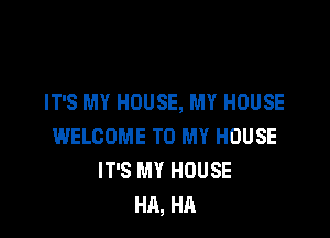IT'S MY HOUSE, MY HOUSE

WELCOME TO MY HOUSE
IT'S MY HOUSE
HA, HA